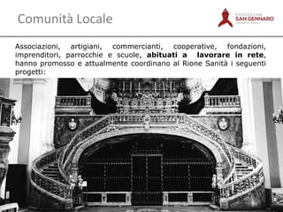 Comunità Locale
Associazioni, artigiani, commercianti, cooperative, fondazioni,
imprenditori, parrocchie e scuole, abituati a lavorare in rete,
hanno promosso e attualmente coordinano al Rione Sanità i seguenti
progetti:

 
