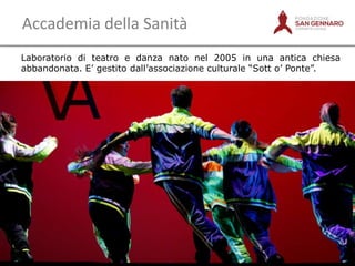 Accademia della Sanità
Laboratorio di teatro e danza nato nel 2005 in una antica chiesa
abbandonata. E‟ gestito dall‟associazione culturale “Sott o‟ Ponte”.

4

 