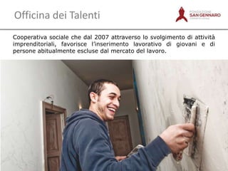 Officina dei Talenti
Cooperativa sociale che dal 2007 attraverso lo svolgimento di attività
imprenditoriali, favorisce l‟inserimento lavorativo di giovani e di
persone abitualmente escluse dal mercato del lavoro.

 