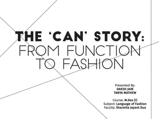 the ‘can’ story:
From function
to fashion
Presented By:
DAKSH JAIN
TANYA MATHEW
Course: M.Des (I)
Subject: Language of Fashion
Faculty: Sharmila Jayant Dua
 