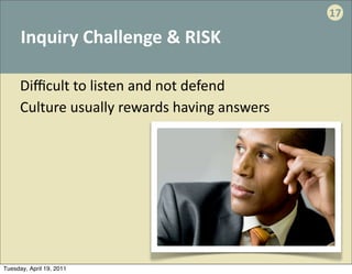 17

      Inquiry	
  Challenge	
  &	
  RISK

      Diﬃcult	
  to	
  listen	
  and	
  not	
  defend
      Culture	
  usually	
  rewards	
  having	
  answers




Tuesday, April 19, 2011
 