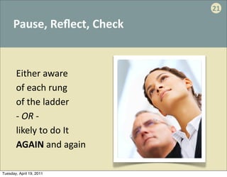 21

      Pause,	
  Reﬂect,	
  Check


       Either	
  aware	
  
       of	
  each	
  rung	
  
       of	
  the	
  ladder
       -­‐	
  OR	
  -­‐	
  	
  
       likely	
  to	
  do	
  It	
  
       AGAIN	
  and	
  again

Tuesday, April 19, 2011
 