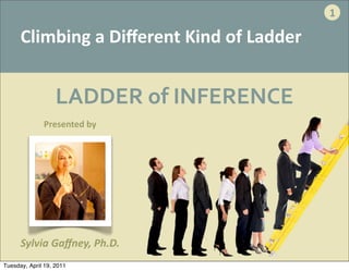 1

      Climbing	
  a	
  Diﬀerent	
  Kind	
  of	
  Ladder


                   LADDER	
  of	
  INFERENCE
              Presented	
  by




      Sylvia	
  Gaﬀney,	
  Ph.D.
Tuesday, April 19, 2011
 