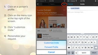 1)  Click on a person’s
proﬁle.
2)  Click on the menu icon
at the top right of the
screen.
3)  Click “Personalize
invite.”
4)  Personalize your
request.
 