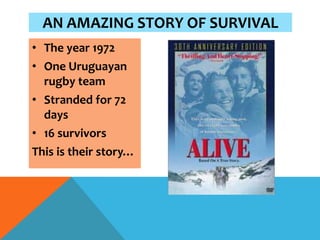 AN AMAZING STORY OF SURVIVAL
• The year 1972
• One Uruguayan
  rugby team
• Stranded for 72
  days
• 16 survivors
This is their story…
 