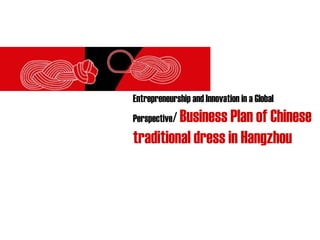 Entrepreneurship and Innovation in a Global
Perspective/ Business Plan of Chinese
traditional dress in Hangzhou
 