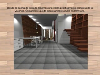 Desde la puerta de entrada tenemos una visión prácticamente completa de la
vivienda. Únicamente queda discretamente oculto el dormitorio.
 
