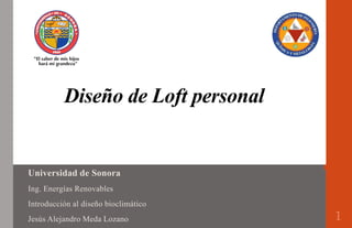 Diseño de Loft personal
Universidad de Sonora
Ing. Energías Renovables
Introducción al diseño bioclimático
Jesús Alejandro Meda Lozano 1
 