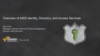 Pop-up Loft
Overview of AWS Identity, Directory, and Access Services
Ron Cully
Manager, Directory Service Product Management
Amazon Web Services
 