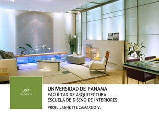 UNIVERSIDAD DE PANAMA FACULTAD DE ARQUITECTURA ESCUELA DE DISEÑO DE INTERIORES PROF. JANNETTE CAMARGO V. LOFT Diseño III 