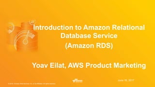 © 2016, Amazon Web Services, Inc. or its Affiliates. All rights reserved.
June 16, 2017
Introduction to Amazon Relational
Database Service
(Amazon RDS)
Yoav Eilat, AWS Product Marketing
 