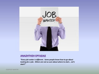 “Every job seeker is different. Some people know how to go about
                  looking for a job. Others are not so sure about where to start… Let’s
                  start!”

ΓΕΩΡΓΙΟΥ ΝΑΝΤΙΝ
 