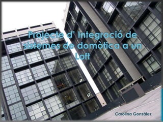 Projecte d’ Integració de sistemes de domòtica a un Loft Carolina González 