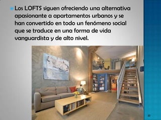 Los
    LOFTS siguen ofreciendo una alternativa
 apasionante a apartamentos urbanos y se
 han convertido en todo un fenómeno social
 que se traduce en una forma de vida
 vanguardista y de alto nivel.




                                              22
 