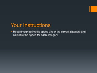 Your Instructions 
 Record your estimated speed under the correct category and 
calculate the speed for each category. 
 