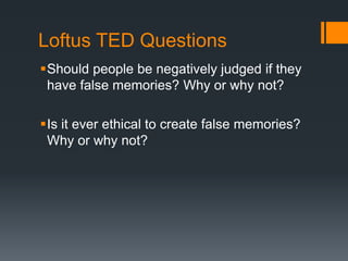 Loftus TED Questions
Should people be negatively judged if they
have false memories? Why or why not?
Is it ever ethical to create false memories?
Why or why not?
 