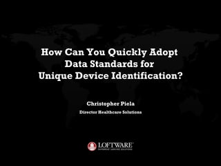 How Can You Quickly Adopt  Data Standards for  Unique Device Identification? Christopher Piela Director Healthcare Solutions 