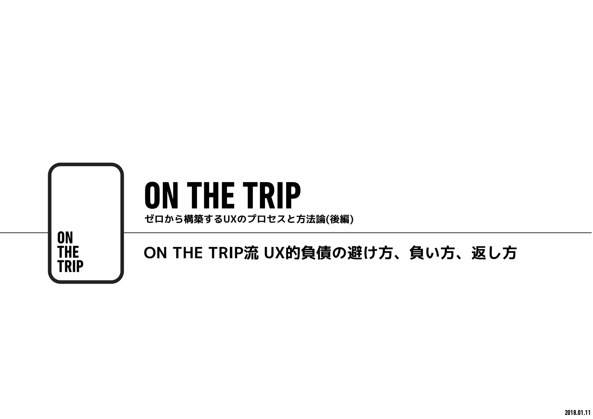 ON THE TRIPゼロから構築するUXのプロセスと方法論(後編)
2 018.01.11
ON THE TRIP流 UX的負債の避け方、負い方、返し方
 