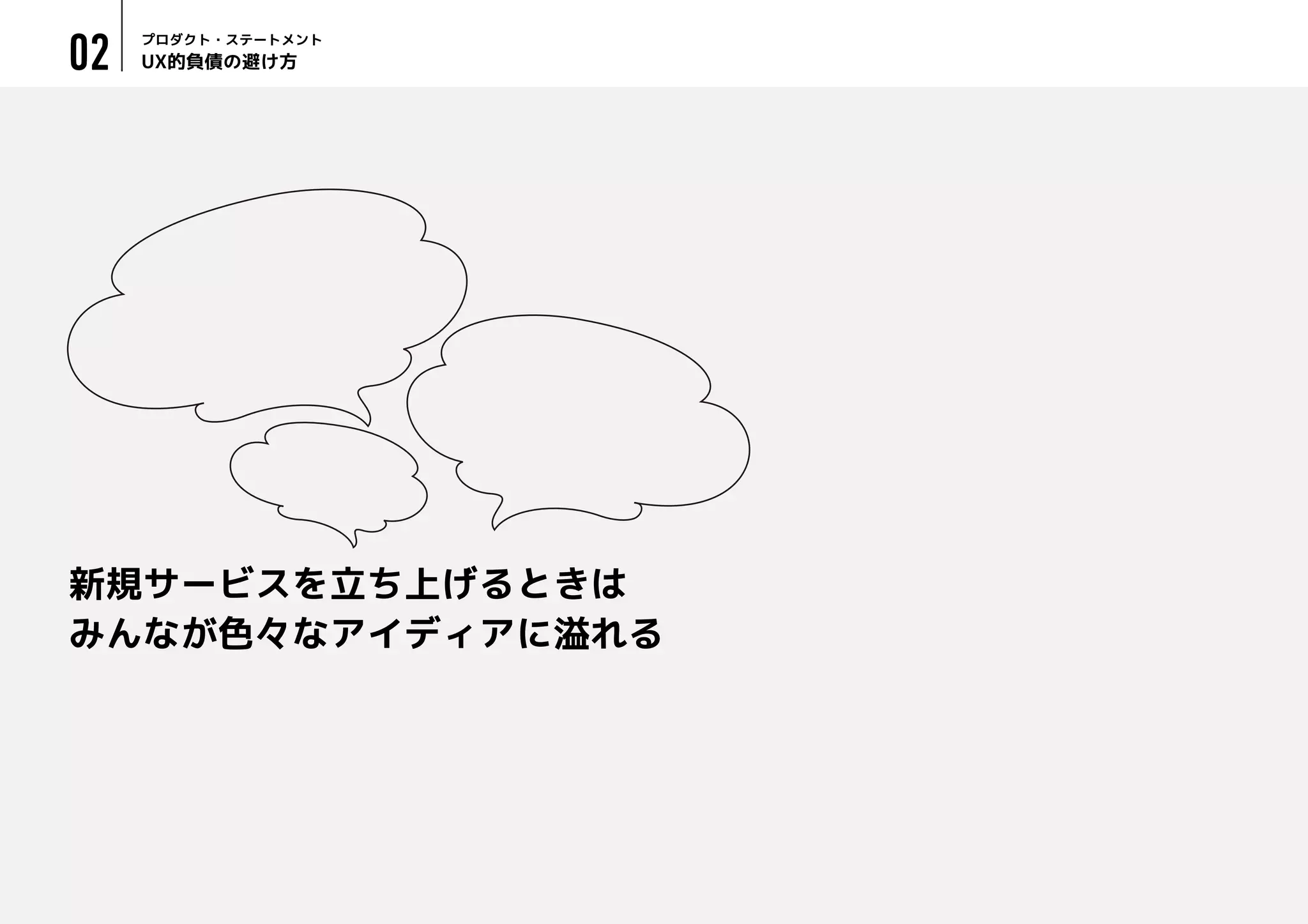 UX的負債の避け方
プロダクト・ステートメント
02
新規サービスを立ち上げるときは
みんなが色々なアイディアに溢れる
 