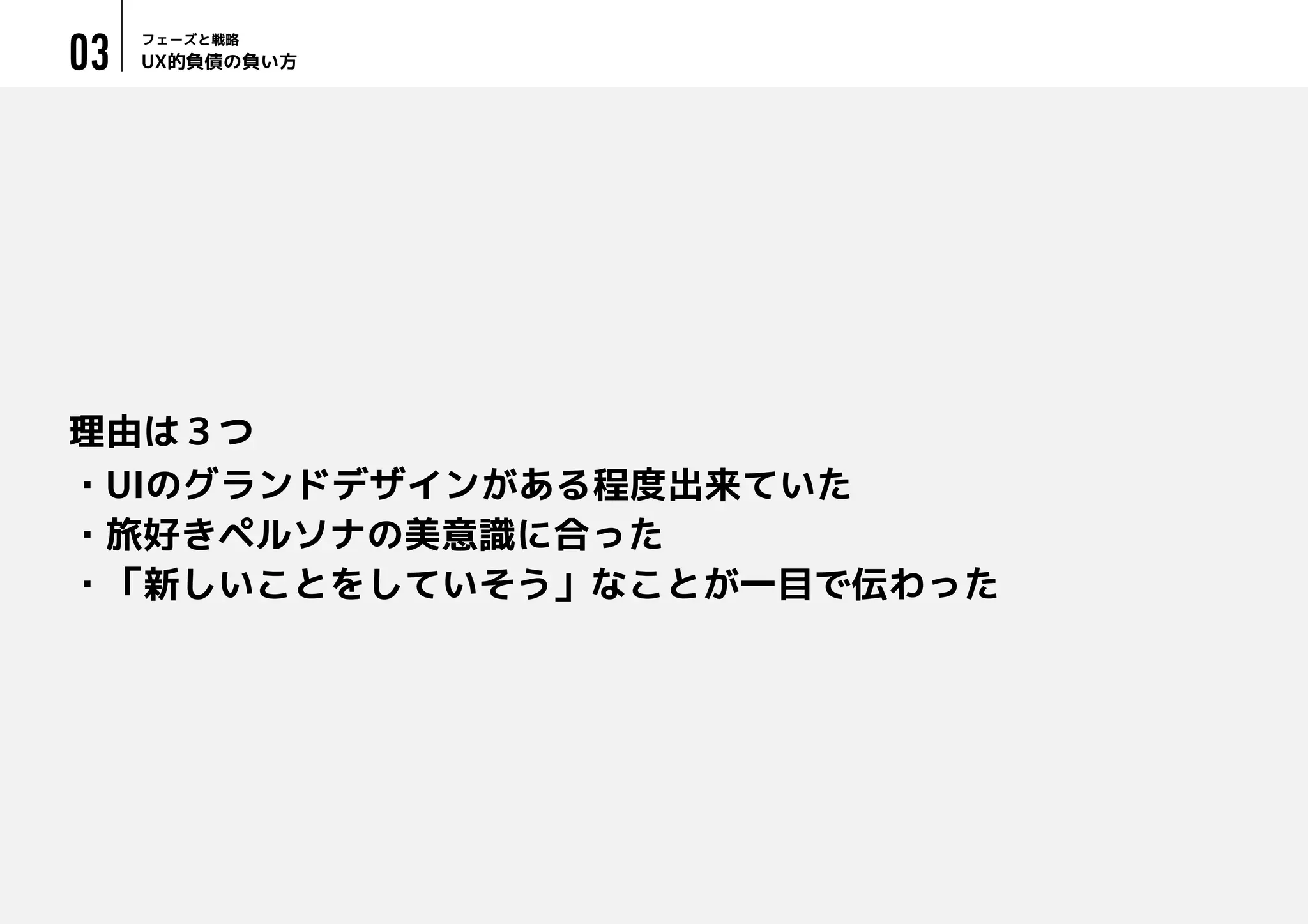 UX的負債の負い方
フェーズと戦略
03
理由は３つ
・UIのグランドデザインがある程度出来ていた
・旅好きペルソナの美意識に合った
・「新しいことをしていそう」なことが一目で伝わった
 