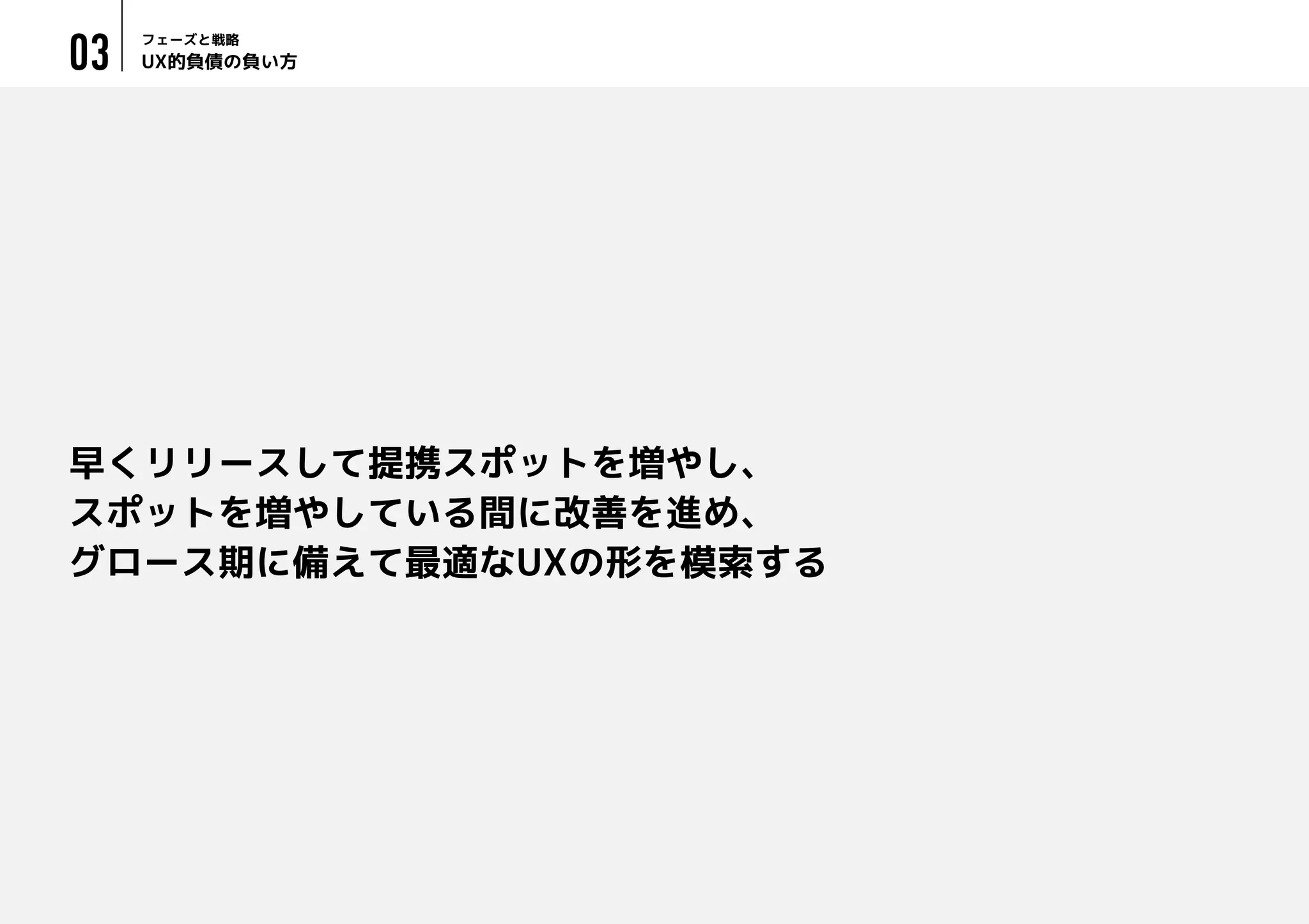 UX的負債の負い方
フェーズと戦略
03
早くリリースして提携スポットを増やし、
スポットを増やしている間に改善を進め、
グロース期に備えて最適なUXの形を模索する
 