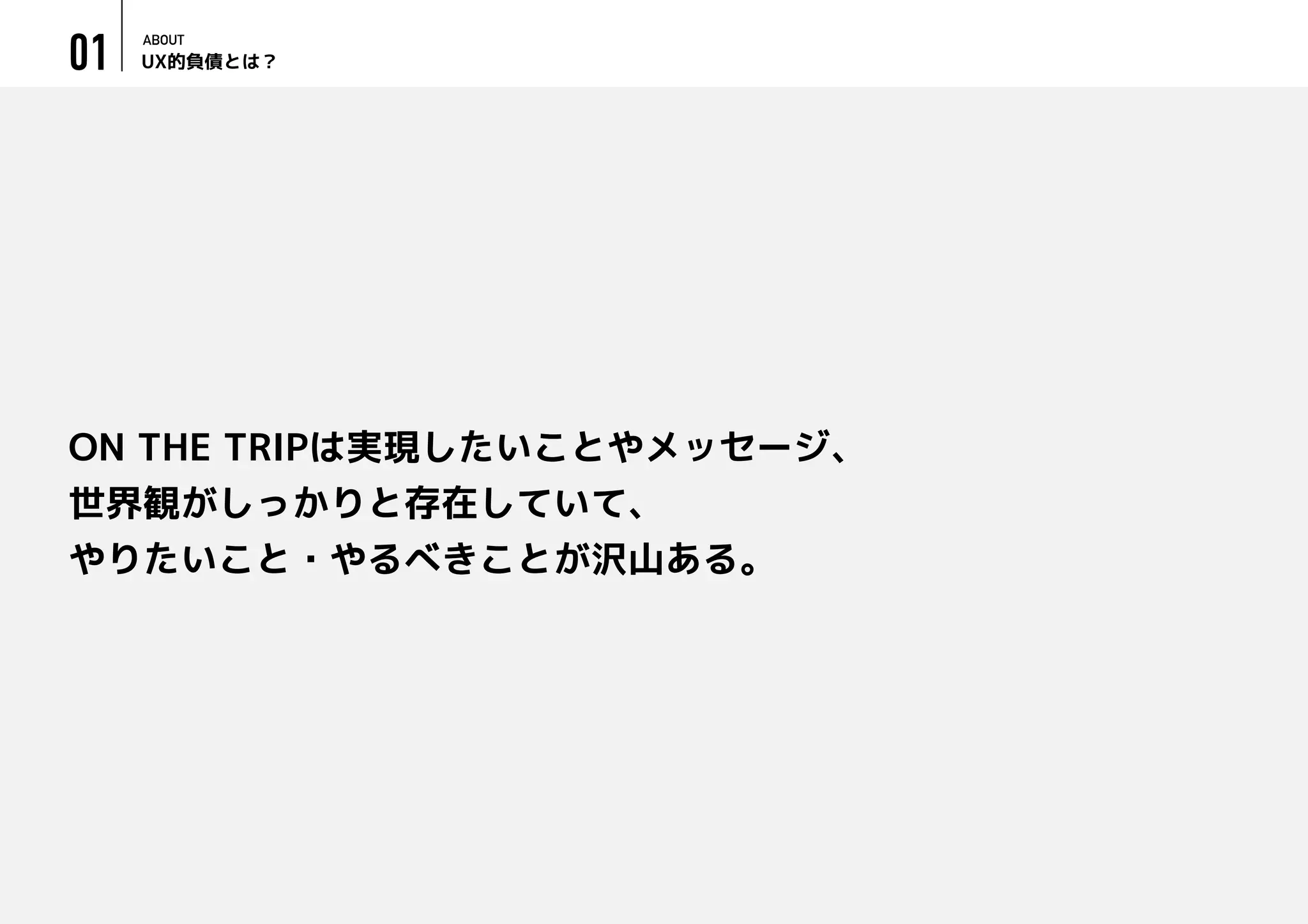 UX的負債とは？
ABOUT
01
ON THE TRIPは実現したいことやメッセージ、
世界観がしっかりと存在していて、
やりたいこと・やるべきことが沢山ある。
 