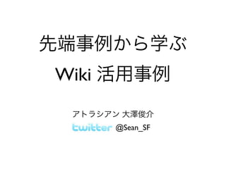 先端事例から学ぶ
Wiki 活用事例
アトラシアン 大澤俊介
@Sean_SF
 