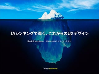 IAシンキングで導く、これからのUXデザイン
坂本貴史 @bookslope 2012.8.10 ロフトワークセミナー
Twitter #lwseminar
 