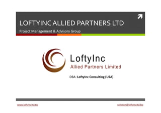 LOFTYINC ALLIED PARTNERS LTD
  Project Management & Advisory Group




                              DBA: LoftyInc Consulting (USA)




www.loftyincltd.biz                                            solution@loftyincltd.biz
 
