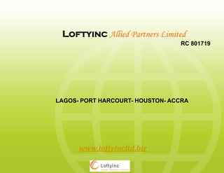 Loftyinc Allied Partners Limited
                                RC 801719




LAGOS- PORT HARCOURT HOUSTON- ACCRA
            HARCOURT-




      www.loftyincltd.biz
 