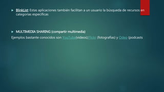  BlinkList: Estas aplicaciones también facilitan a un usuario la búsqueda de recursos en
categorías específicas
 MULTIMEDIA SHARING (compartir multimedia)
Ejemplos bastante conocidos son YouTube(videos);Flickr (fotografías) y Odeo (podcasts
 
