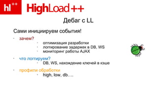 Дебаг с  LL Сами инициируем события! зачем? оптимизация разработки логгирование задержек в  DB, WS мониторинг работы  AJAX что логгируем? DB, WS,  нахождение ключей в кэше профили обработки high, low, db…. 