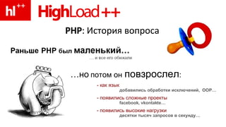 PHP :  История вопроса … но   потом он   повзрослел : - как язык добавились обработки исключений,  OOP … - появились сложные проекты facebook ,  vkontakte … - появились высокие нагрузки десятки тысяч запросов в секунду… 