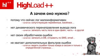 А зачем оно нужно ? потому что сейчас лог малоинформативен -  хочется:  сопутствующие переменные,  backtrace… нет динамического перенаправления вывода лога -  хочется:  записать часть лога в один файл, часть – в другой нет своих обработчиков ошибок -  хочется:  записать в  DB,  отправить по  SMS,   email…  не   хватает дополнительных фильтров ошибок -  хочется:  видеть ошибки только юзера в сессии и только с определённой страницы… 