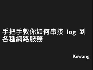 手把手教你如何串接 log 到
各種網路服務
Kewang
 