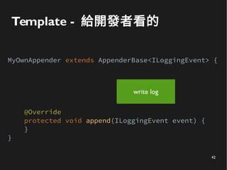 42
Template - 給開發者看的
MyOwnAppender extends AppenderBase<ILoggingEvent> {
@Override
protected void append(ILoggingEvent eve...