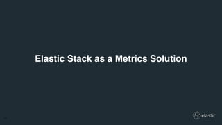 17
Elastic Stack as a Metrics Solution
 