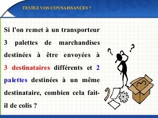 Si l'on remet à un transporteur
3 palettes de marchandises
destinées à être envoyées à
3 destinataires différents et 2
palettes destinées à un même
destinataire, combien cela fait-
il de colis ?
TESTEZ VOS CONNAISSANCES ?
 