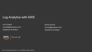 Log Analytics with AWS
Lex Crosett
crosettl@amazon.com
Solutions Architect
© 2018, Amazon Web Services, Inc. or its Affiliates. All rights reserved
David Simcik
simcik@amazon.com
Solutions Architect
 