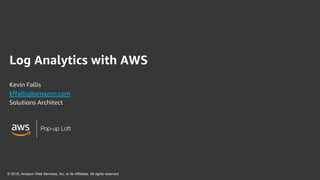 Pop-up Loft
Log Analytics with AWS
Kevin Fallis
kffallis@amazon.com
Solutions Architect
Pop-up Loft
© 2018, Amazon Web Services, Inc. or its Affiliates. All rights reserved
 
