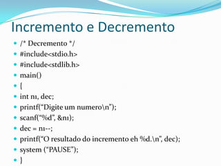 Incremento e Decremento
 /* Decremento */
 #include<stdio.h>
 #include<stdlib.h>
 main()
{
 int n1, dec;
 printf(“Digite um numeron”);
 scanf(“%d”, &n1);
 dec = n1--;
 printf(“O resultado do incremento eh %d.n”, dec);
 system (“PAUSE”);
}
 