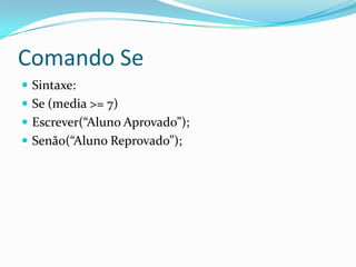 Comando Se
 Sintaxe:
 Se (media >= 7)
 Escrever(“Aluno Aprovado”);
 Senão(“Aluno Reprovado”);
 
