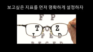 보고싶은 지표를 먼저 명확하게 설정하자
 