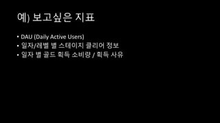 예) 보고싶은 지표
• DAU (Daily Active Users)
• 일자/레벨 별 스테이지 클리어 정보
• 일자 별 골드 획득 소비량 / 획득 사유
 