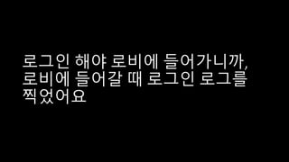 로그인 해야 로비에 들어가니까,
로비에 들어갈 때 로그인 로그를
찍었어요
 