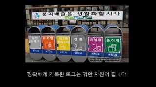 정확하게 기록된 로그는 귀한 자원이 됩니다
 