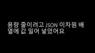 용량 줄이려고 JSON 이차원 배
열에 값 밀어 넣었어요
 