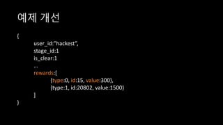 예제 개선
{
user_id:”hackest”,
stage_id:1
is_clear:1
…
rewards:[
{type:0, id:15, value:300},
{type:1, id:20802, value:1500}
]
}
 