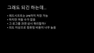 그래도 되긴 하는데…
• 레드시프트는 2PB까지 저장 가능
• 하지만 꺼둘 수가 없음
• 그 로그를 과연 상시 쿼리할까?
• 의도 이상으로 컴퓨팅 비용이 너무 높음
 