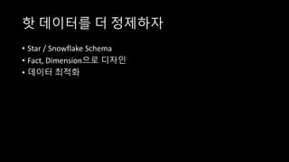 핫 데이터를 더 정제하자
• Star / Snowflake Schema
• Fact, Dimension으로 디자인
• 데이터 최적화
 